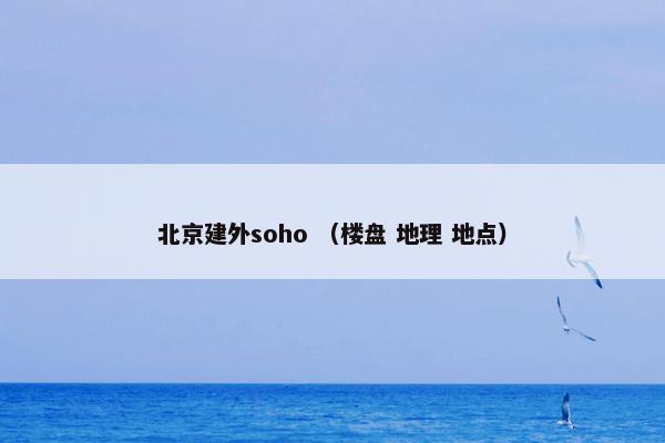 北京建外soho （楼盘 地理 地点）