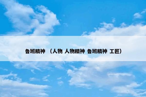 鲁班精神 （人物 人物精神 鲁班精神 工匠）