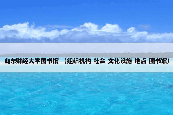山东财经大学图书馆 （组织机构 社会 文化设施 地点 图书馆）