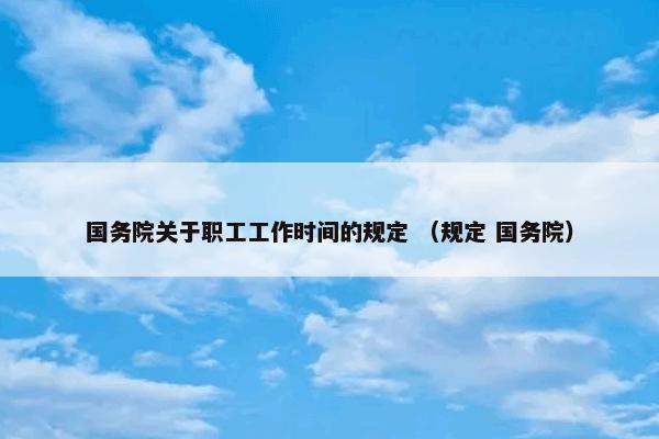 国务院关于职工工作时间的规定 （规定 国务院）