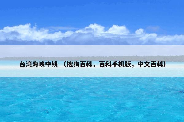 台湾海峡中线 （搜狗百科，百科手机版，中文百科）