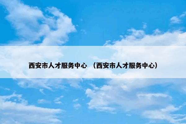 西安市人才服务中心 （西安市人才服务中心）