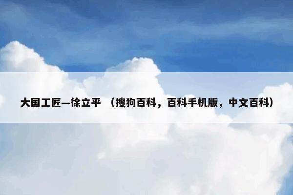 大国工匠—徐立平 （搜狗百科，百科手机版，中文百科）