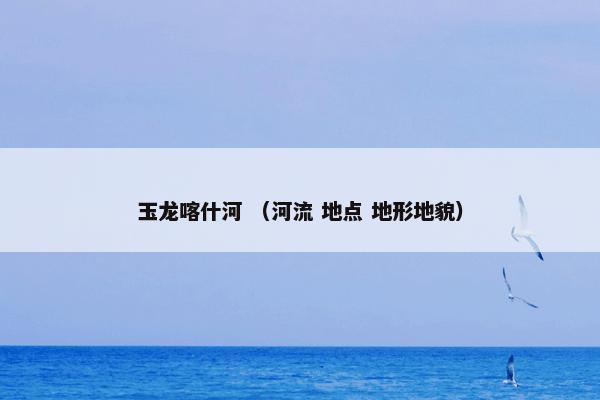 玉龙喀什河 （河流 地点 地形地貌）