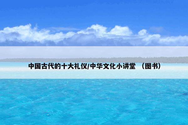 中国古代的十大礼仪/中华文化小讲堂 （图书）