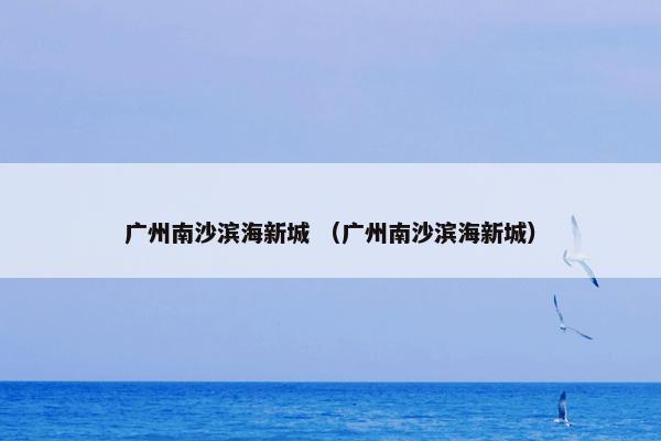 广州南沙滨海新城 （广州南沙滨海新城）