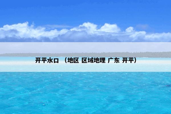 开平水口 （地区 区域地理 广东 开平）