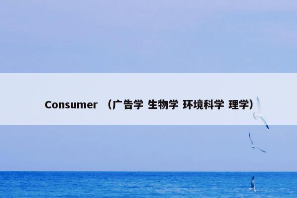 Consumer （广告学 生物学 环境科学 理学）