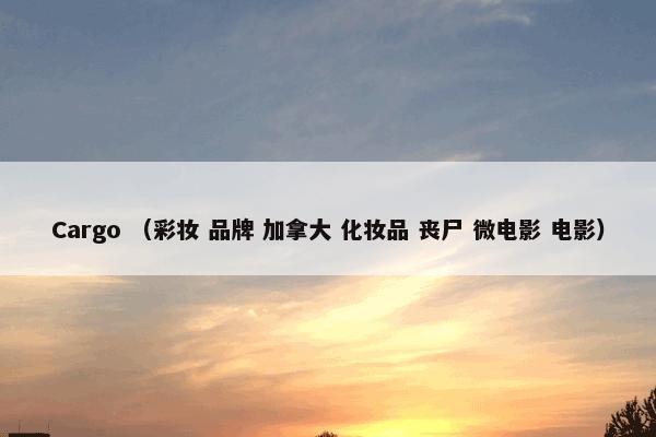 Cargo （彩妆 品牌 加拿大 化妆品 丧尸 微电影 电影）
