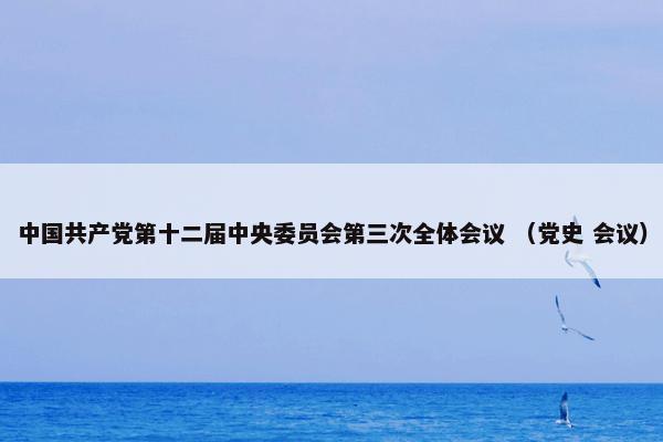 中国共产党第十二届中央委员会第三次全体会议 （党史 会议）