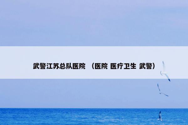 武警江苏总队医院 （医院 医疗卫生 武警）