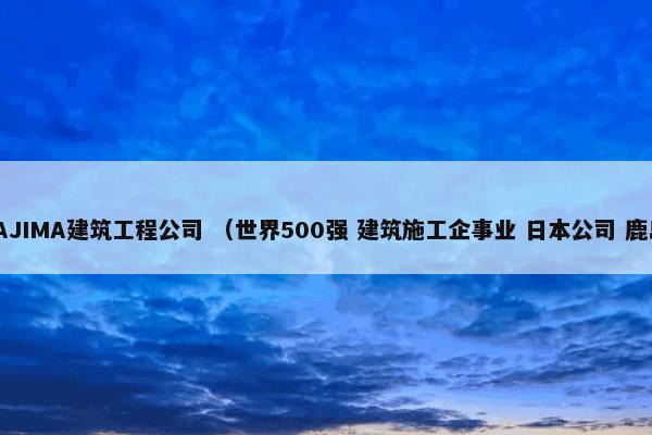 日本KAJIMA建筑工程公司 （世界500强 建筑施工企事业 日本公司 鹿岛建设）